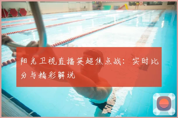 阳光卫视直播英超焦点战：实时比分与精彩解说