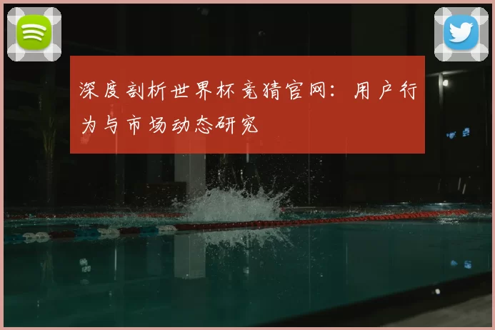 深度剖析世界杯竞猜官网：用户行为与市场动态研究