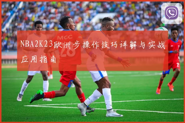 NBA2K23欧洲步操作技巧详解与实战应用指南