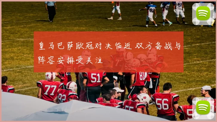 皇马巴萨欧冠对决临近 双方备战与阵容安排受关注