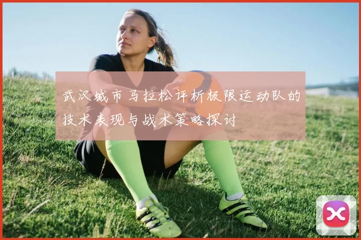 武汉城市马拉松评析极限运动队的技术表现与战术策略探讨