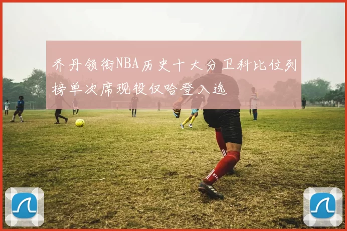 乔丹领衔NBA历史十大分卫科比位列榜单次席现役仅哈登入选
