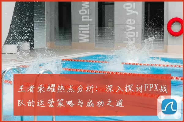 王者荣耀热点分析：深入探讨FPX战队的运营策略与成功之道