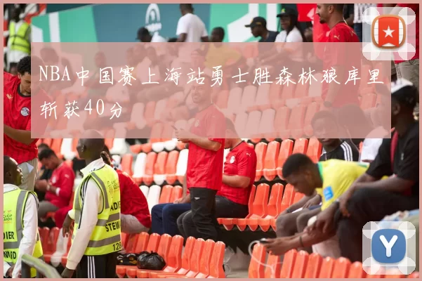 NBA中国赛上海站勇士胜森林狼库里斩获40分