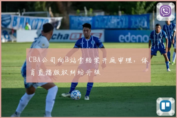 CBA公司向B站索赔案开庭审理，体育直播版权纠纷升级