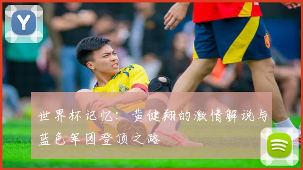 世界杯记忆:黄健翔的激情解说与蓝色军团登顶之路