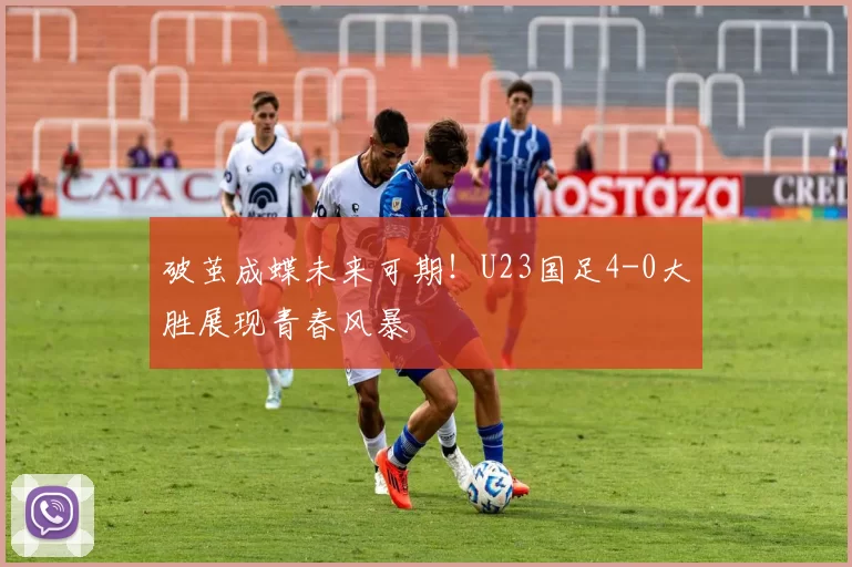 破茧成蝶未来可期！U23国足4-0大胜展现青春风暴