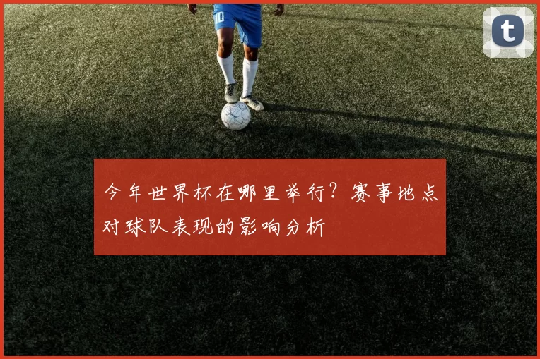 今年世界杯在哪里举行？赛事地点对球队表现的影响分析