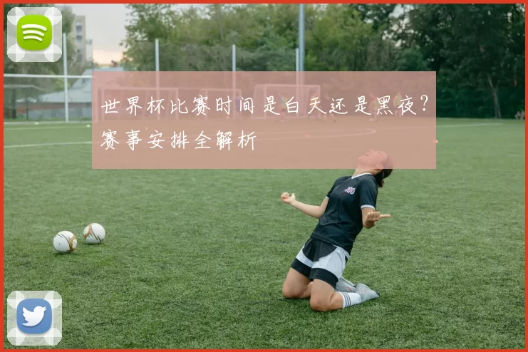 世界杯比赛时间是白天还是黑夜?赛事安排全解析