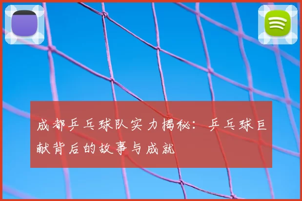 成都乒乓球队实力揭秘：乒乓球巨献背后的故事与成就