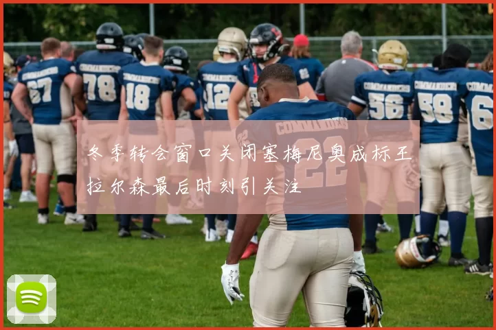 冬季转会窗口关闭塞梅尼奥成标王拉尔森最后时刻引关注