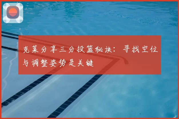 克莱分享三分投篮秘诀:寻找空位与调整姿势是关键