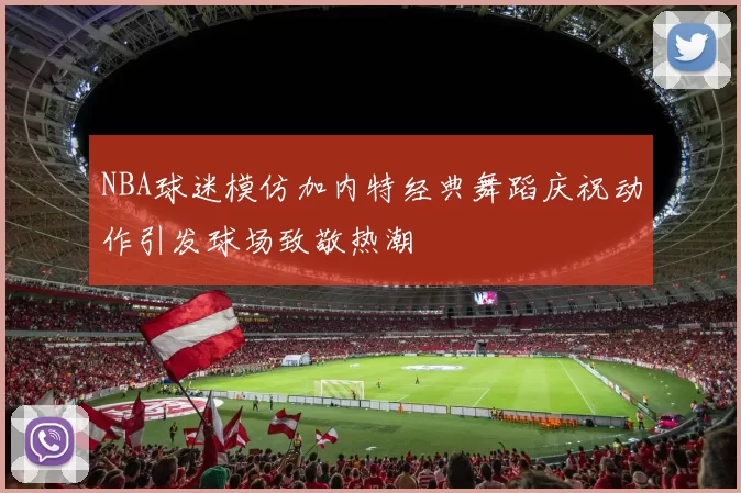 NBA球迷模仿加内特经典舞蹈庆祝动作引发球场致敬热潮