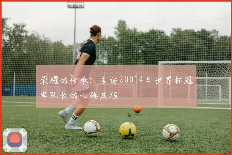 荣耀的传承：专访20014年世界杯冠军队长的心路历程