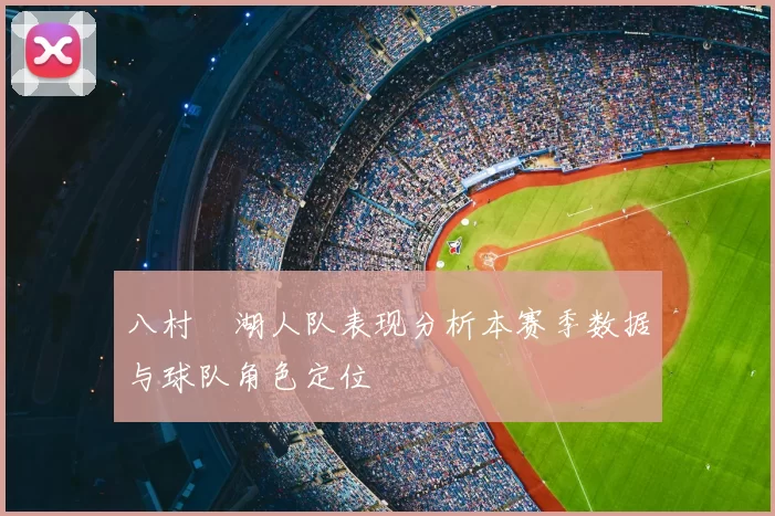 八村塁湖人队表现分析本赛季数据与球队角色定位