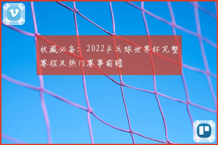 收藏必备：2022乒乓球世界杯完整赛程及热门赛事前瞻
