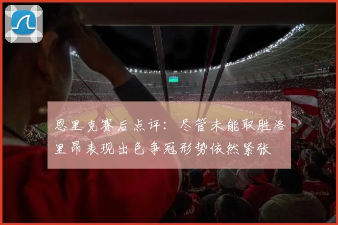 恩里克赛后点评:尽管未能取胜洛里昂表现出色争冠形势依然紧张