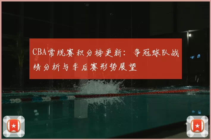 CBA常规赛积分榜更新：争冠球队战绩分析与季后赛形势展望