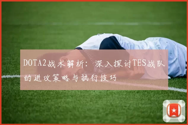 DOTA2战术解析：深入探讨TES战队的进攻策略与执行技巧