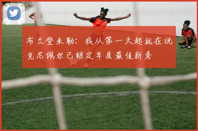 布兰登米勒：我从第一天起就在说克尼佩尔已锁定年度最佳新秀