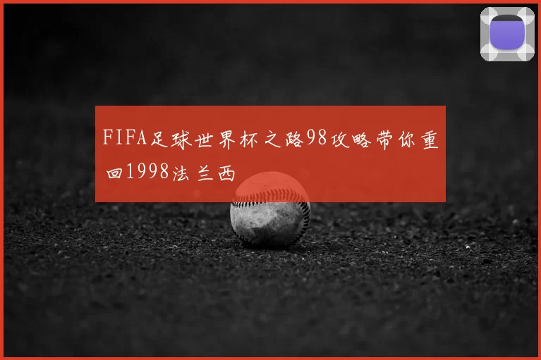 FIFA足球世界杯之路98攻略带你重回1998法兰西