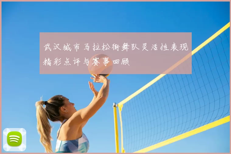 武汉城市马拉松街舞队灵活性表现精彩点评与赛事回顾