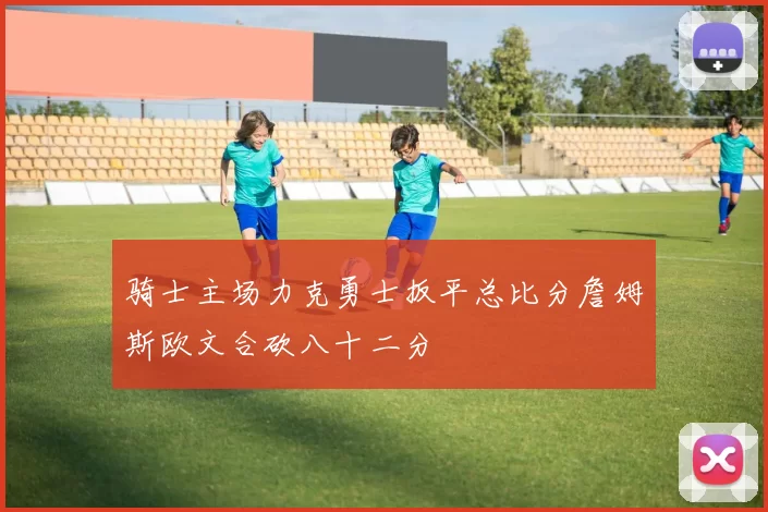 骑士主场力克勇士扳平总比分詹姆斯欧文合砍八十二分