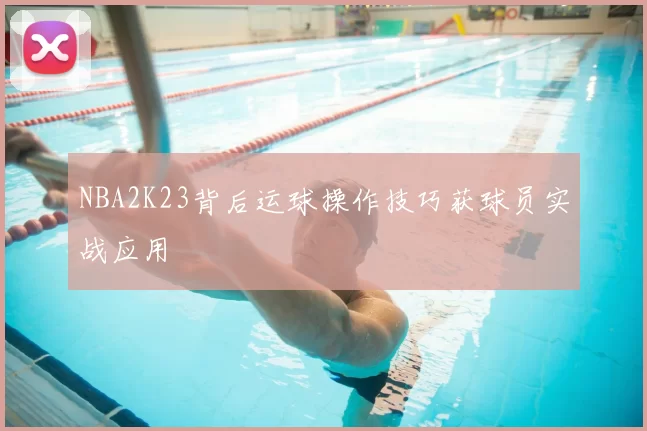 NBA2K23背后运球操作技巧获球员实战应用