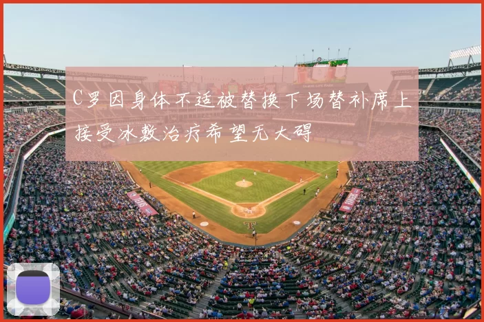 C罗因身体不适被替换下场替补席上接受冰敷治疗希望无大碍