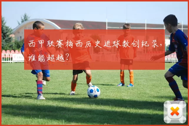 西甲联赛梅西历史进球数创纪录，谁能超越？