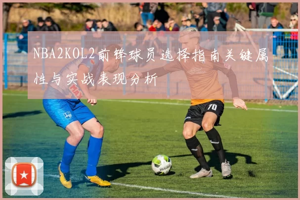 NBA2KOL2前锋球员选择指南关键属性与实战表现分析