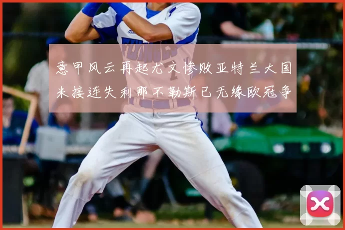 意甲风云再起尤文惨败亚特兰大国米接连失利那不勒斯已无缘欧冠争夺