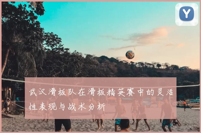 武汉滑板队在滑板精英赛中的灵活性表现与战术分析