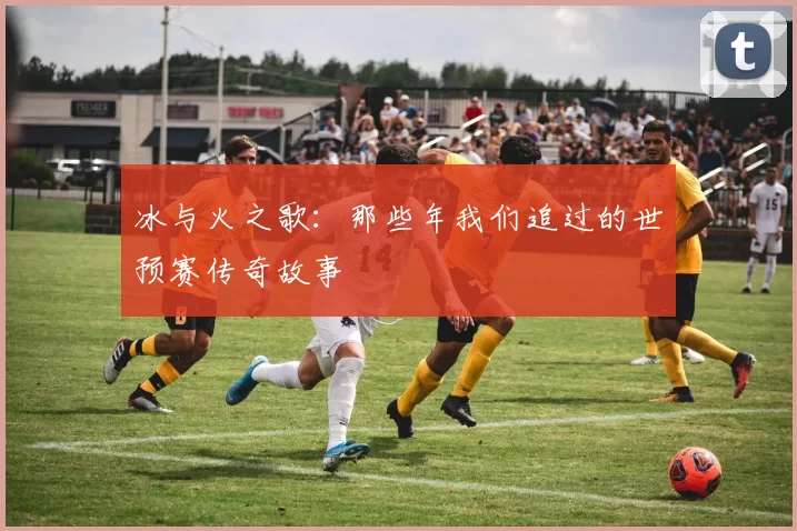 冰与火之歌：那些年我们追过的世预赛传奇故事