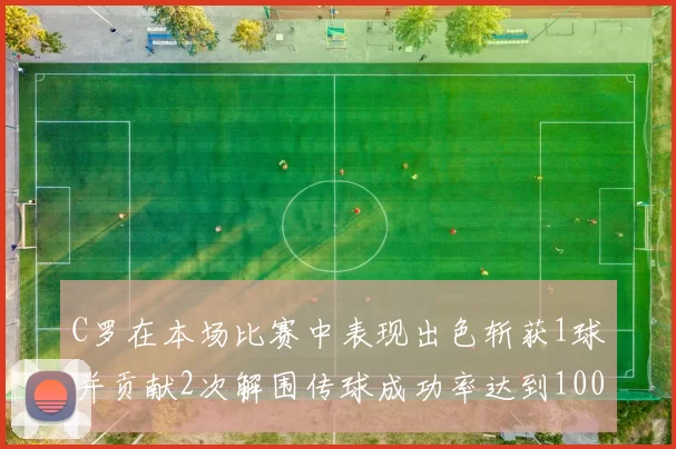 C罗在本场比赛中表现出色斩获1球并贡献2次解围传球成功率达到100