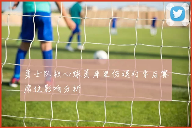勇士队核心球员库里伤退对季后赛席位影响分析