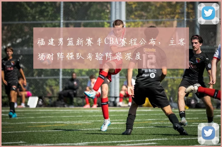 福建男篮新赛季CBA赛程公布,主客场对阵强队考验阵容深度