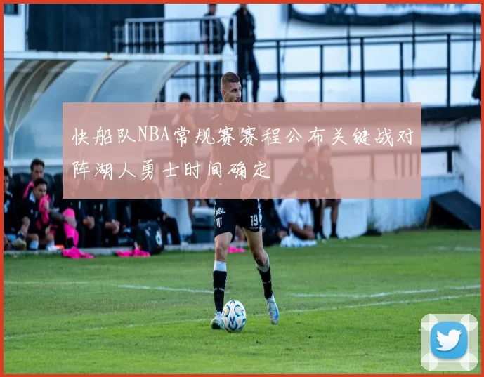 快船队NBA常规赛赛程公布关键战对阵湖人勇士时间确定
