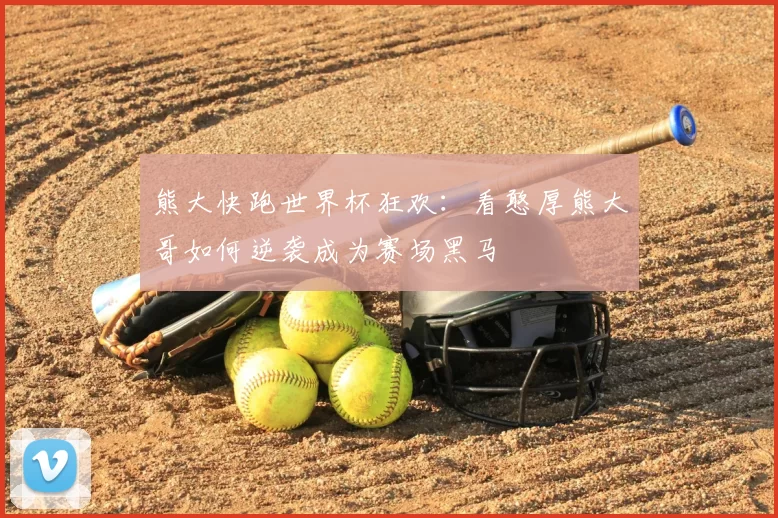 熊大快跑世界杯狂欢：看憨厚熊大哥如何逆袭成为赛场黑马