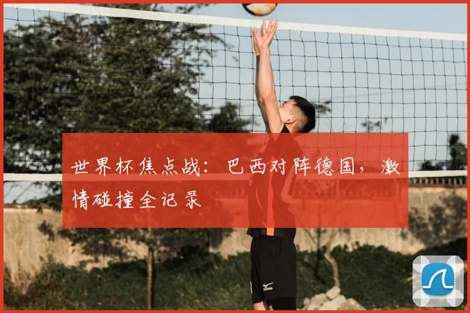 世界杯焦点战:巴西对阵德国,激情碰撞全记录