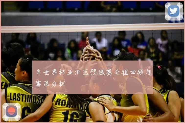 年世界杯亚洲区预选赛全程回顾与赛果分析