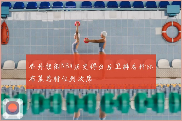 乔丹领衔NBA历史得分后卫排名科比布莱恩特位列次席