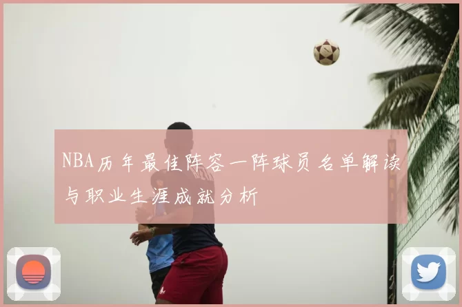NBA历年最佳阵容一阵球员名单解读与职业生涯成就分析