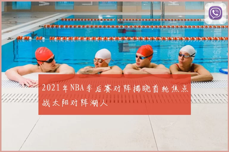 2021年NBA季后赛对阵揭晓首轮焦点战太阳对阵湖人