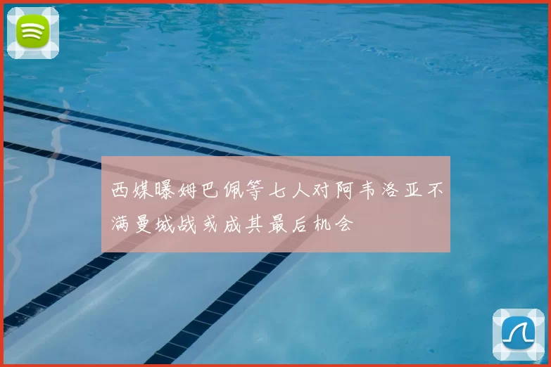 西媒曝姆巴佩等七人对阿韦洛亚不满曼城战或成其最后机会