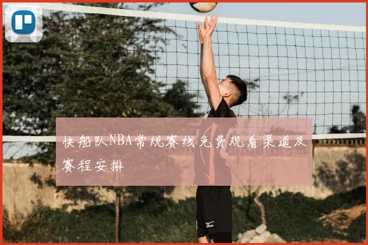 快船队NBA常规赛线免费观看渠道及赛程安排