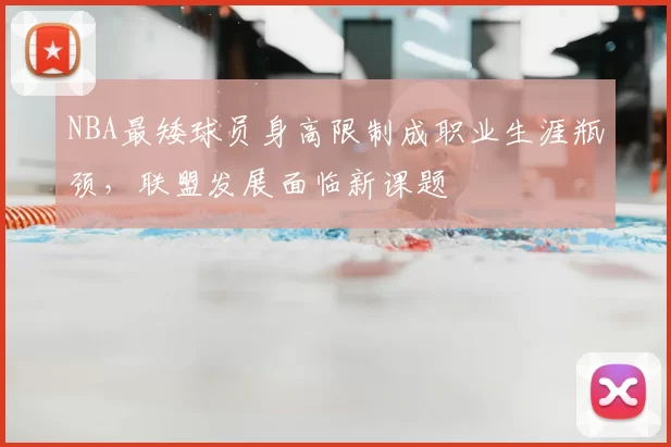 NBA最矮球员身高限制成职业生涯瓶颈，联盟发展面临新课题