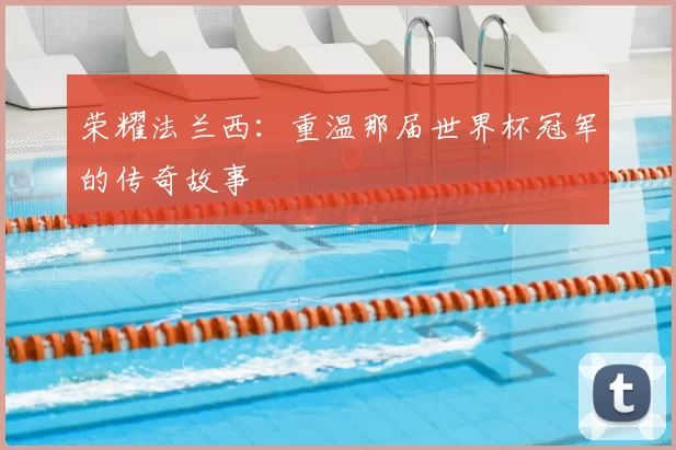 荣耀法兰西:重温那届世界杯冠军的传奇故事