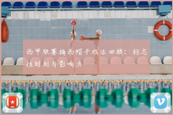 西甲联赛梅西帽子戏法回顾：标志性时刻与影响力