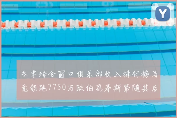 冬季转会窗口俱乐部收入排行榜马竞领跑7750万欧伯恩茅斯紧随其后7200万欧
